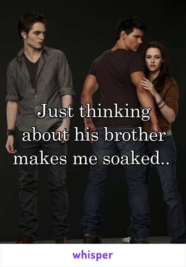 Just thinking about his brother makes me soaked.. 