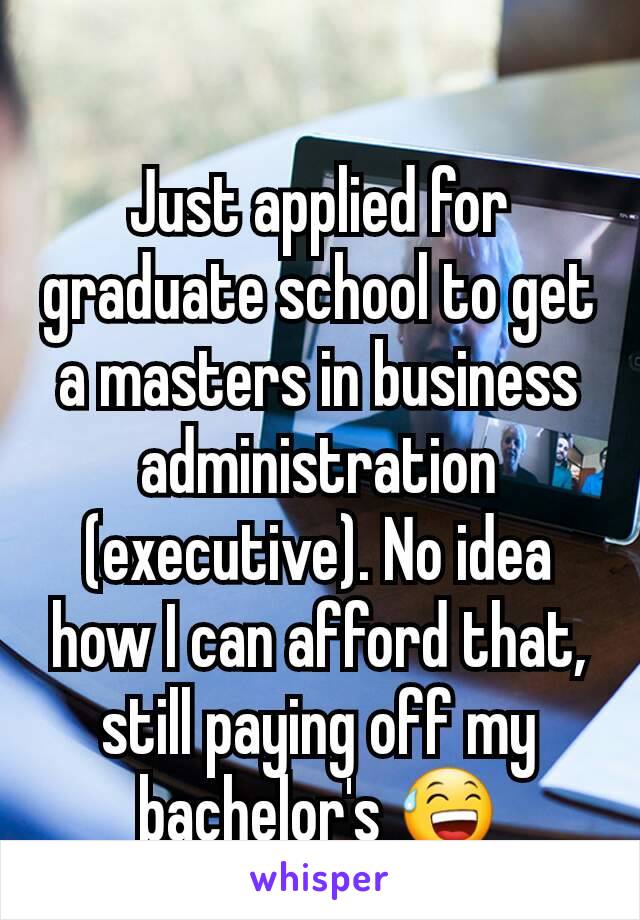 Just applied for graduate school to get a masters in business administration (executive). No idea how I can afford that, still paying off my bachelor's 😅