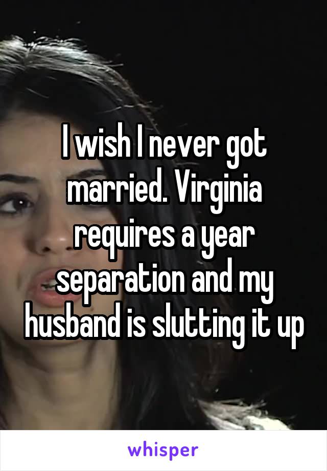 I wish I never got married. Virginia requires a year separation and my husband is slutting it up