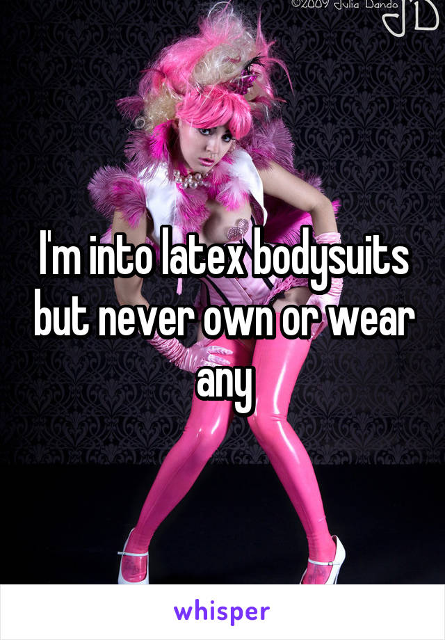 I'm into latex bodysuits but never own or wear any
