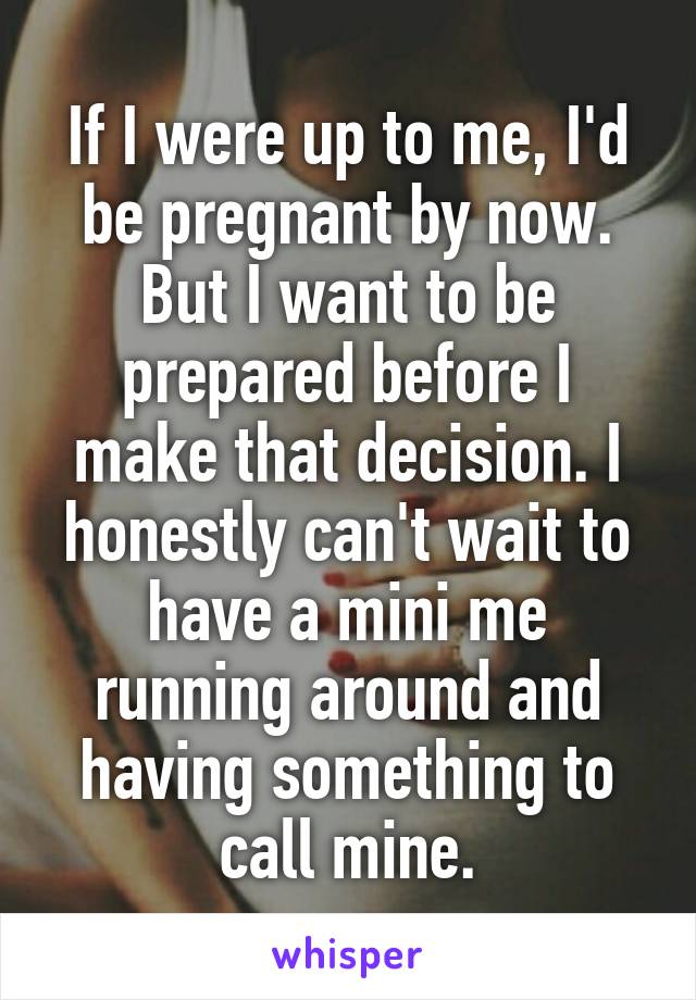 If I were up to me, I'd be pregnant by now. But I want to be prepared before I make that decision. I honestly can't wait to have a mini me running around and having something to call mine.