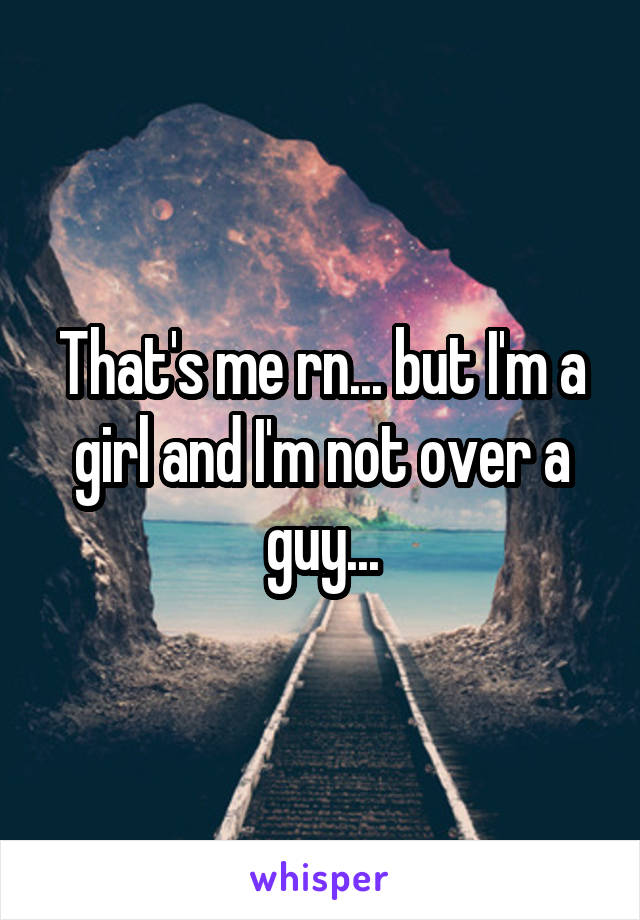 That's me rn... but I'm a girl and I'm not over a guy...