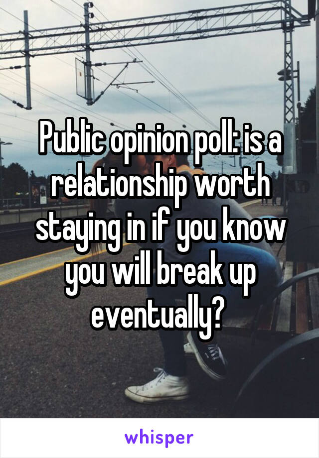 Public opinion poll: is a relationship worth staying in if you know you will break up eventually? 
