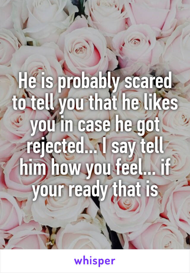 He is probably scared to tell you that he likes you in case he got rejected... I say tell him how you feel... if your ready that is