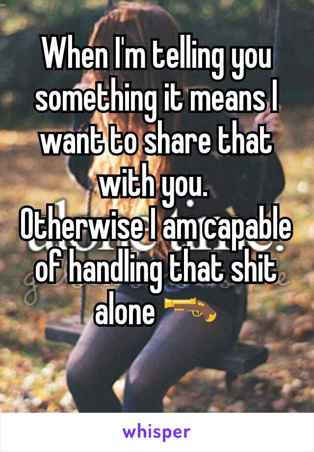 When I'm telling you something it means I want to share that with you. 
Otherwise I am capable of handling that shit alone 🔫