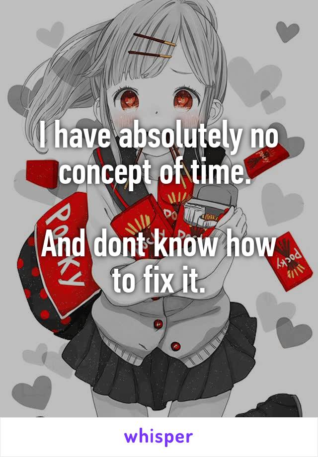 I have absolutely no concept of time. 

And dont know how to fix it.
