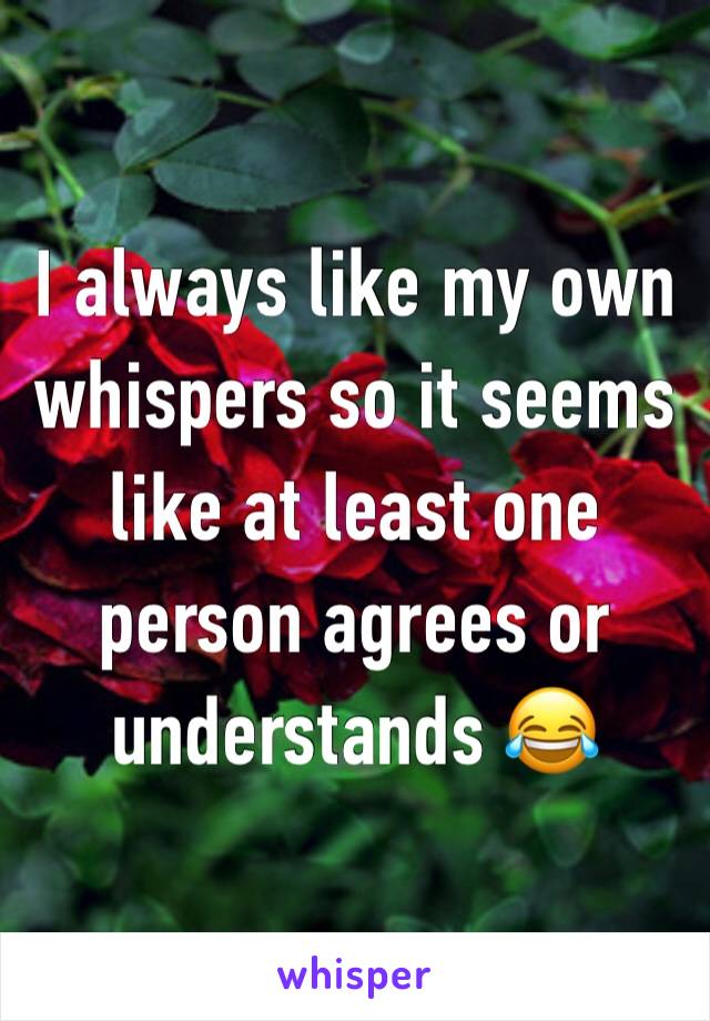 I always like my own whispers so it seems like at least one person agrees or understands 😂