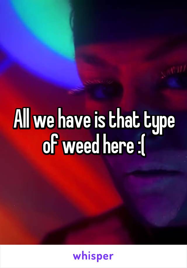 All we have is that type of weed here :(