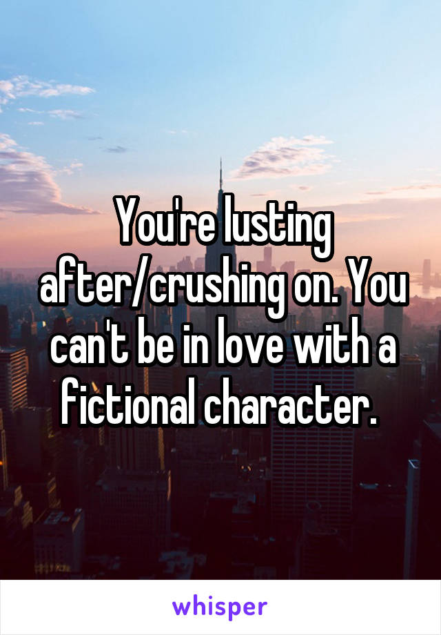 You're lusting after/crushing on. You can't be in love with a fictional character. 