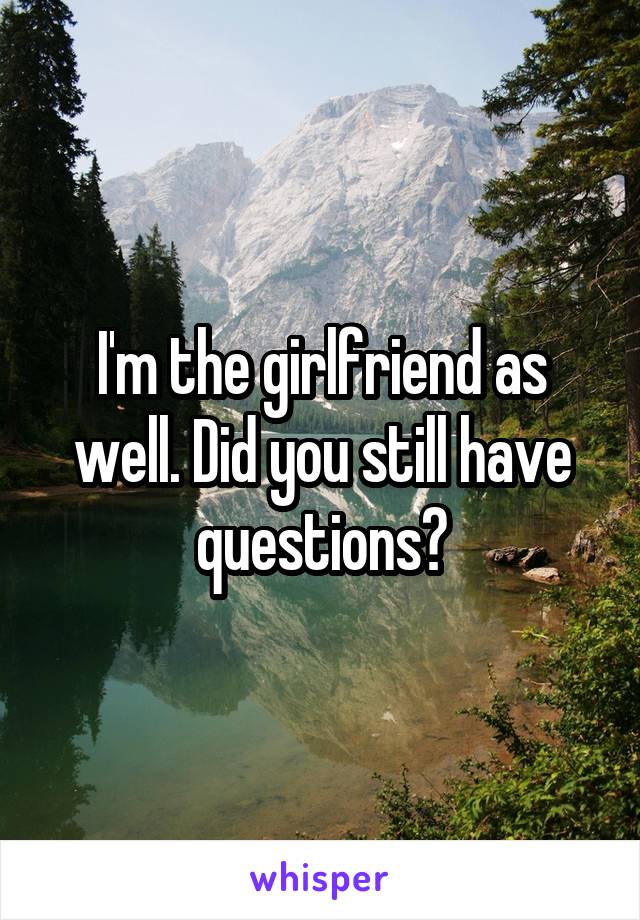 I'm the girlfriend as well. Did you still have questions?