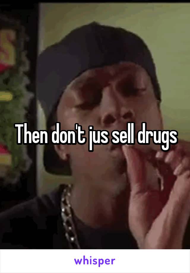 Then don't jus sell drugs