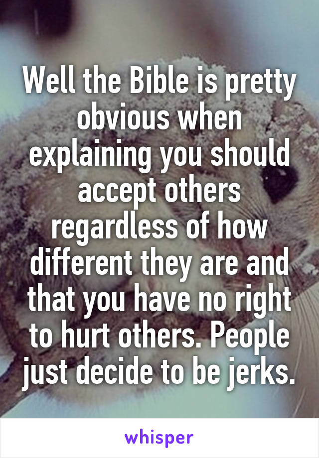 Well the Bible is pretty obvious when explaining you should accept others regardless of how different they are and that you have no right to hurt others. People just decide to be jerks.