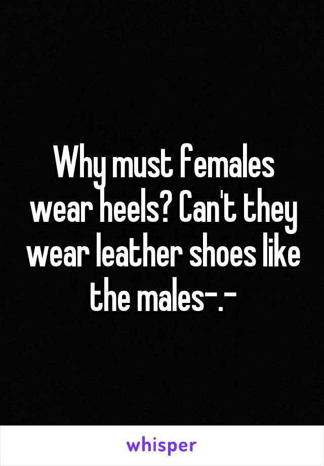 Why must females wear heels? Can't they wear leather shoes like the males-.-