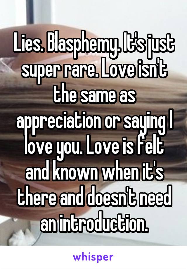 Lies. Blasphemy. It's just super rare. Love isn't the same as appreciation or saying I love you. Love is felt and known when it's there and doesn't need an introduction.