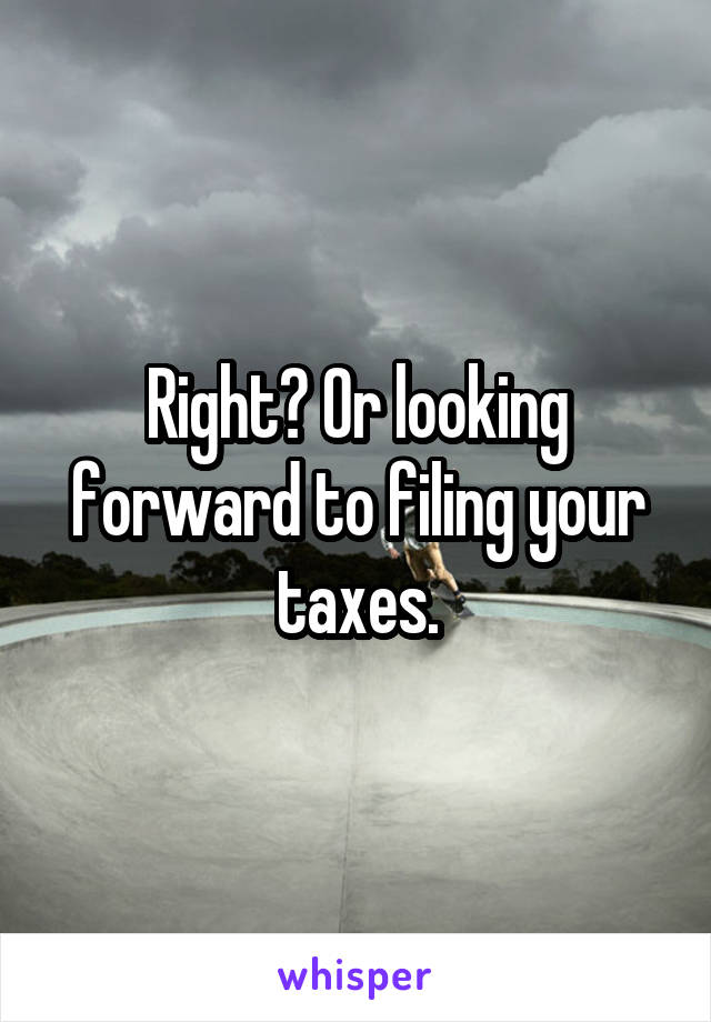 Right? Or looking forward to filing your taxes.