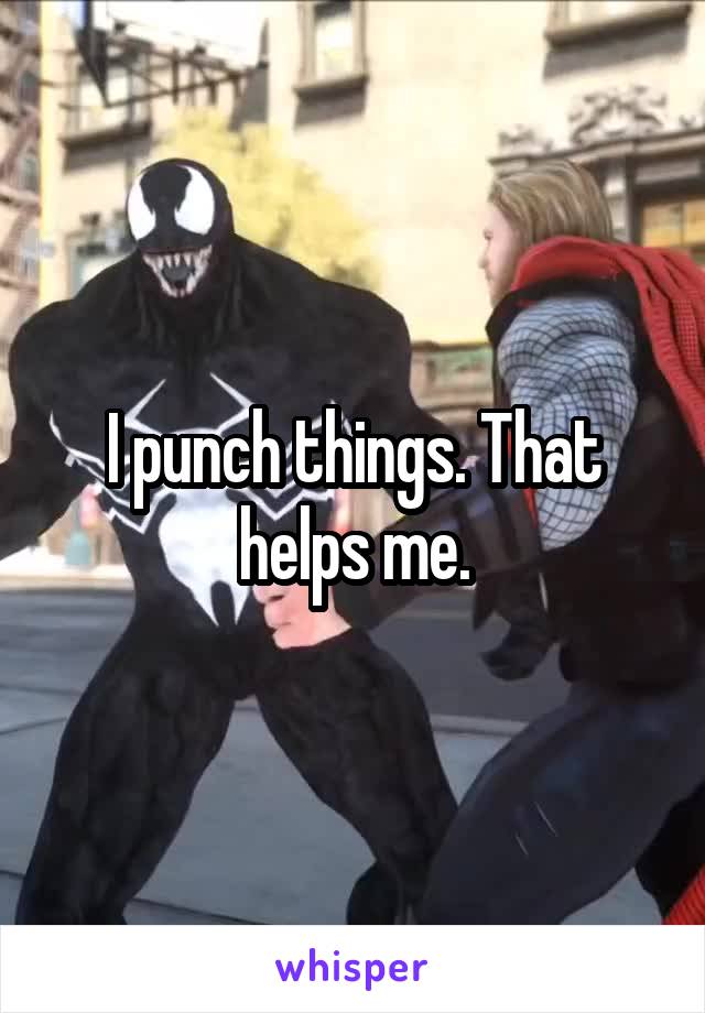 I punch things. That helps me.