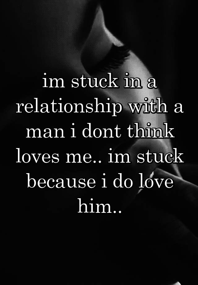 Im Stuck In A Relationship With A Man I Dont Think Loves Me Im Stuck Because I Do Love Him