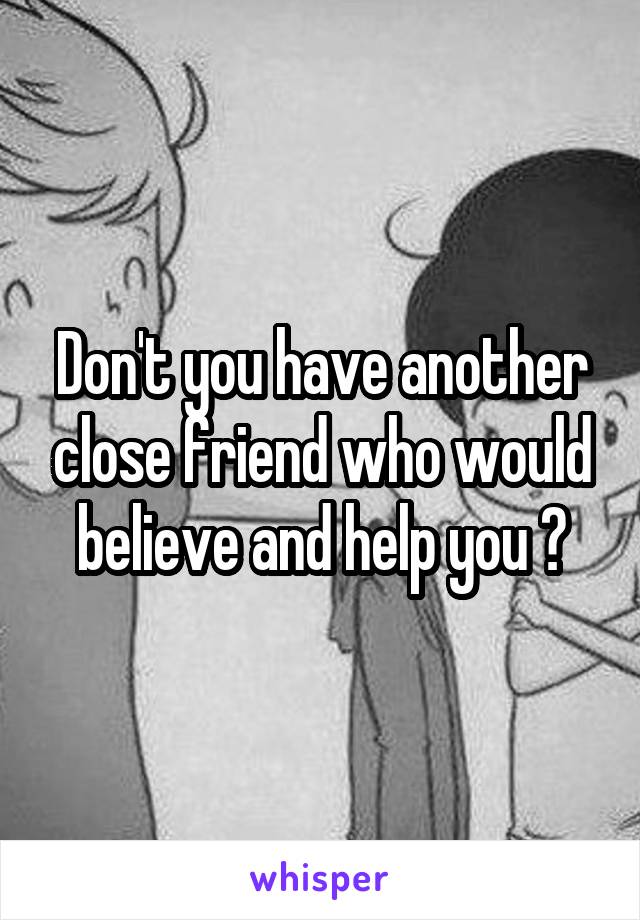 Don't you have another close friend who would believe and help you ?