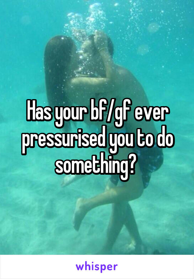 Has your bf/gf ever pressurised you to do something? 