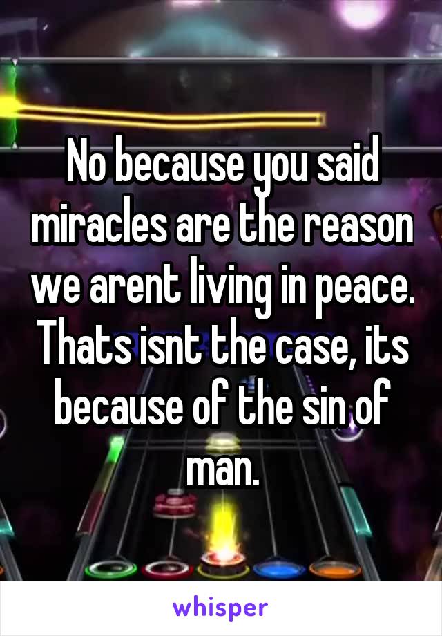 No because you said miracles are the reason we arent living in peace. Thats isnt the case, its because of the sin of man.