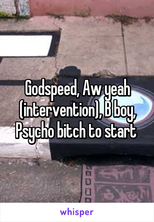 Godspeed, Aw yeah (intervention), B boy, Psycho bitch to start 