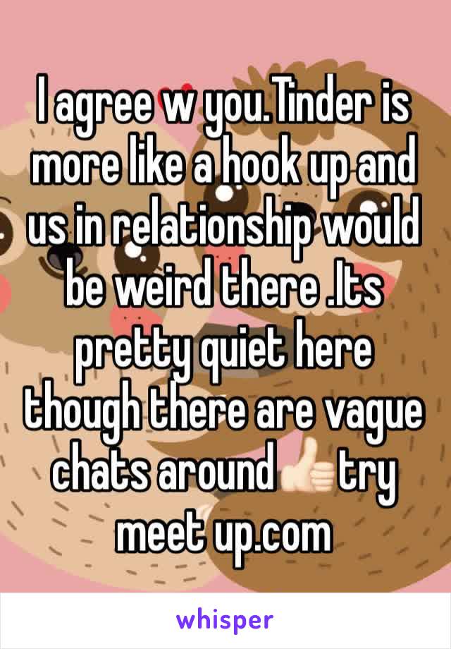 I agree w you.Tinder is more like a hook up and us in relationship would be weird there .Its pretty quiet here though there are vague chats around👍🏻try meet up.com