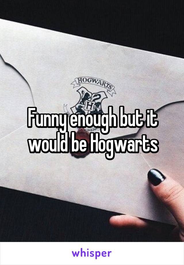 Funny enough but it would be Hogwarts