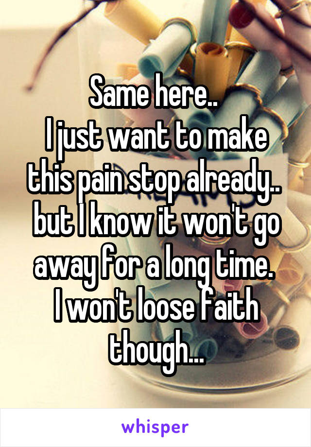 Same here.. 
I just want to make this pain stop already.. 
but I know it won't go away for a long time. 
I won't loose faith though...