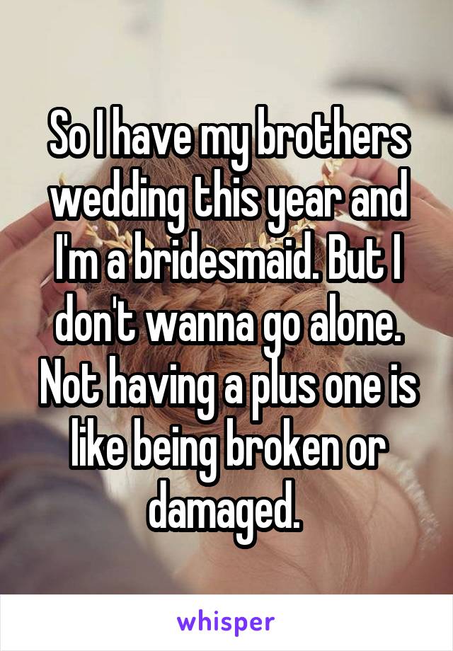 So I have my brothers wedding this year and I'm a bridesmaid. But I don't wanna go alone. Not having a plus one is like being broken or damaged. 