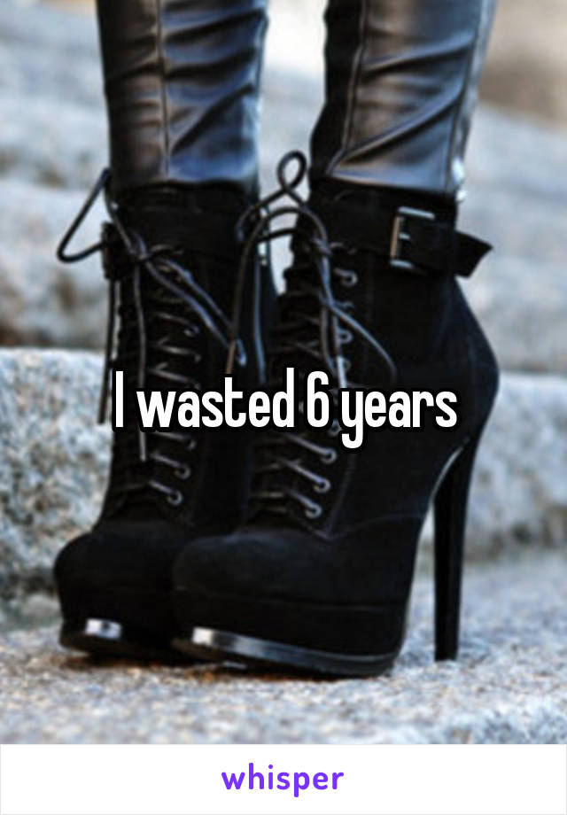 I wasted 6 years