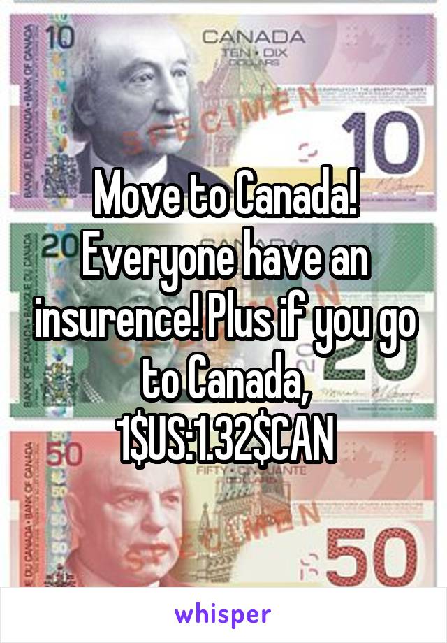 Move to Canada! Everyone have an insurence! Plus if you go to Canada, 1$US:1.32$CAN