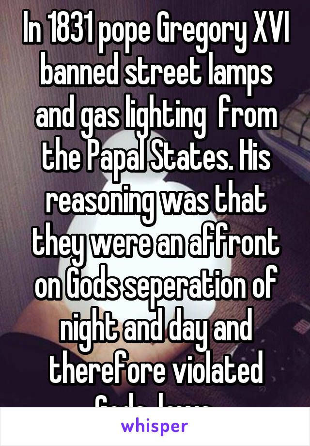 In 1831 pope Gregory XVI banned street lamps and gas lighting  from the Papal States. His reasoning was that they were an affront on Gods seperation of night and day and therefore violated Gods  laws 