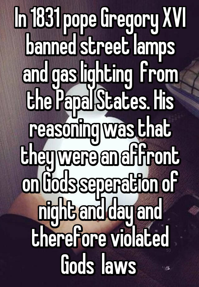 In 1831 pope Gregory XVI banned street lamps and gas lighting  from the Papal States. His reasoning was that they were an affront on Gods seperation of night and day and therefore violated Gods  laws 