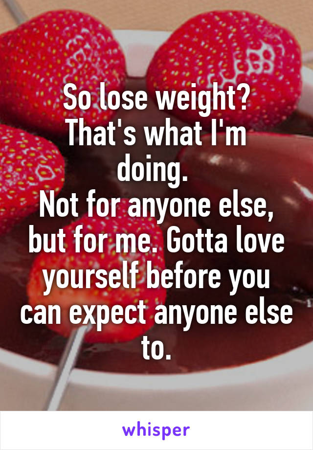 So lose weight?
That's what I'm doing. 
Not for anyone else, but for me. Gotta love yourself before you can expect anyone else to.