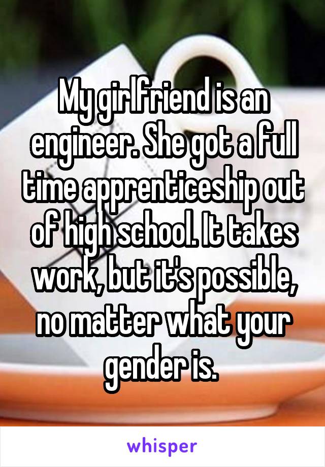 My girlfriend is an engineer. She got a full time apprenticeship out of high school. It takes work, but it's possible, no matter what your gender is. 