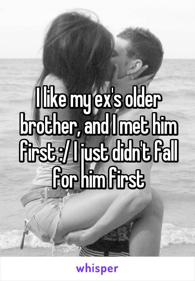 I like my ex's older brother, and I met him first :/ I just didn't fall for him first