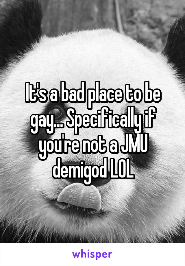 It's a bad place to be gay... Specifically if you're not a JMU demigod LOL