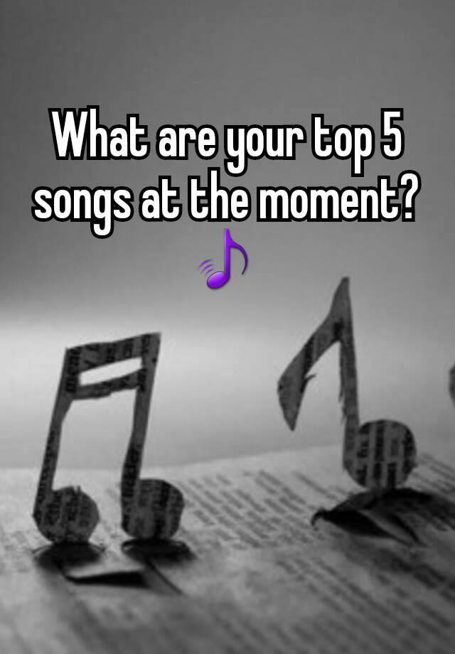 what-are-your-top-5-songs-at-the-moment