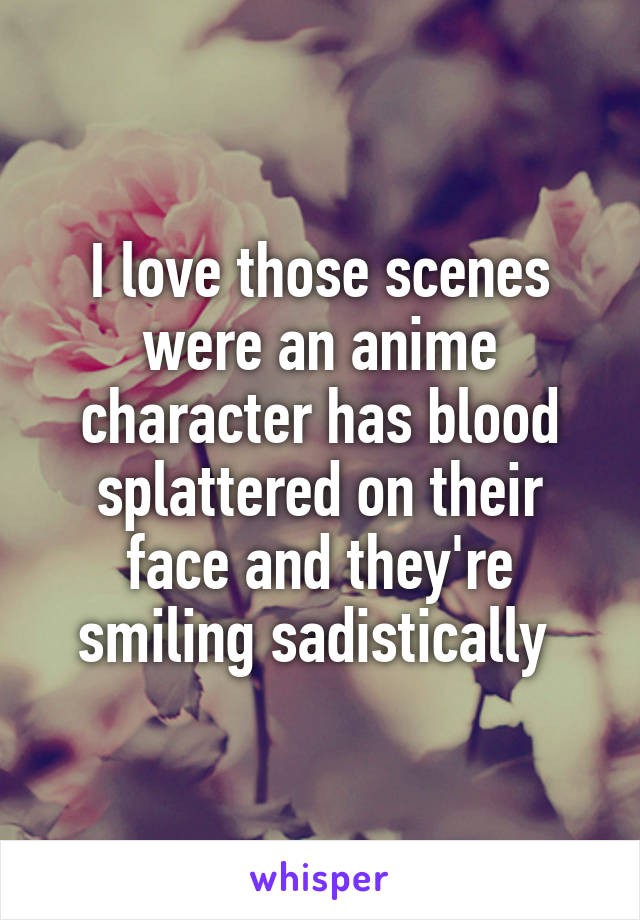 I love those scenes were an anime character has blood splattered on their face and they're smiling sadistically 