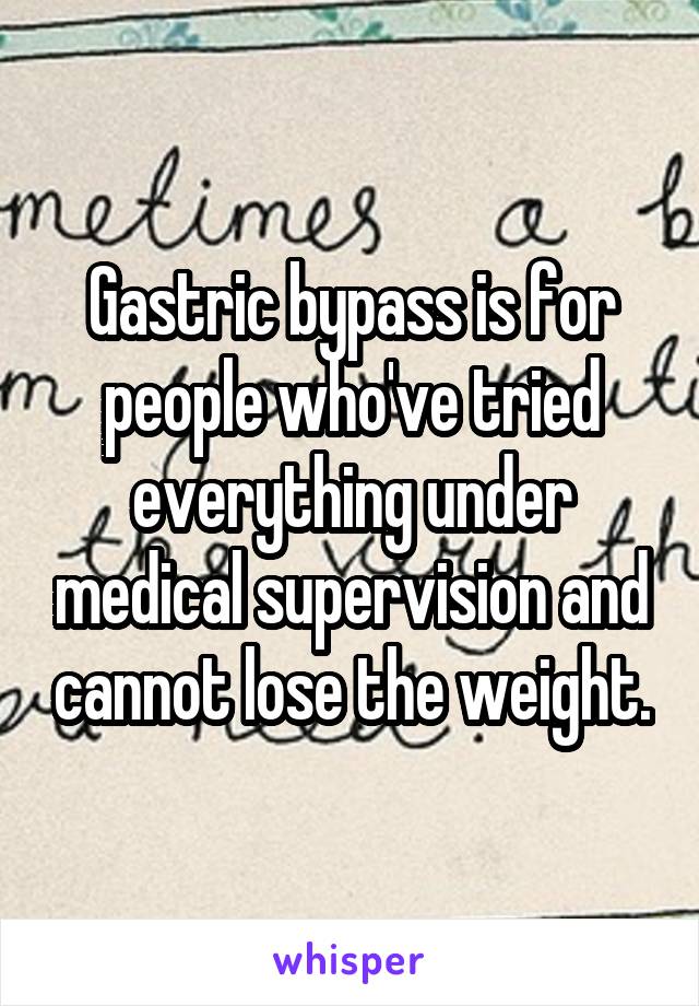 Gastric bypass is for people who've tried everything under medical supervision and cannot lose the weight.