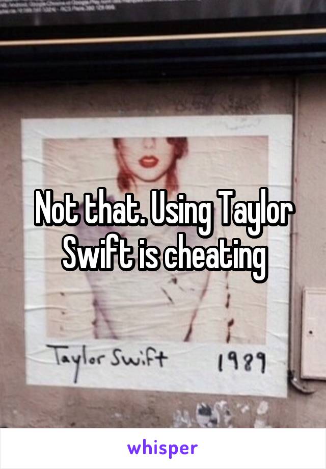 Not that. Using Taylor Swift is cheating