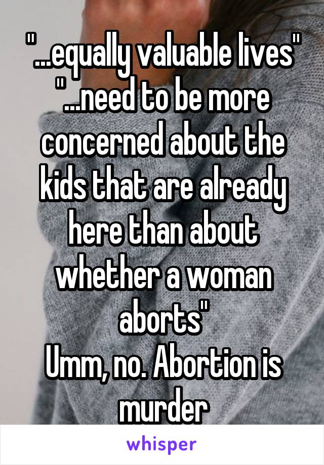 "...equally valuable lives"
"...need to be more concerned about the kids that are already here than about whether a woman aborts"
Umm, no. Abortion is murder