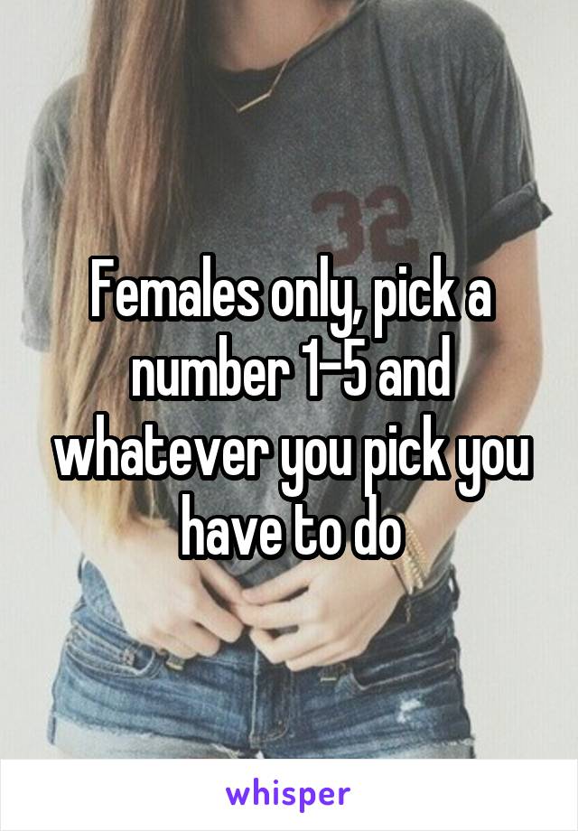 Females only, pick a number 1-5 and whatever you pick you have to do