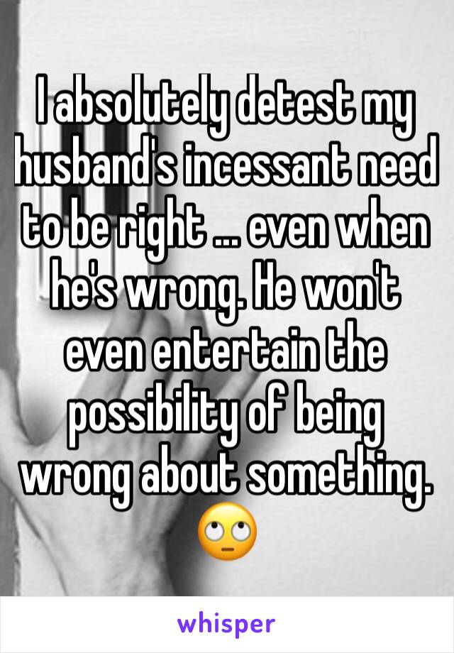 I absolutely detest my husband's incessant need to be right ... even when he's wrong. He won't even entertain the possibility of being wrong about something. 
🙄