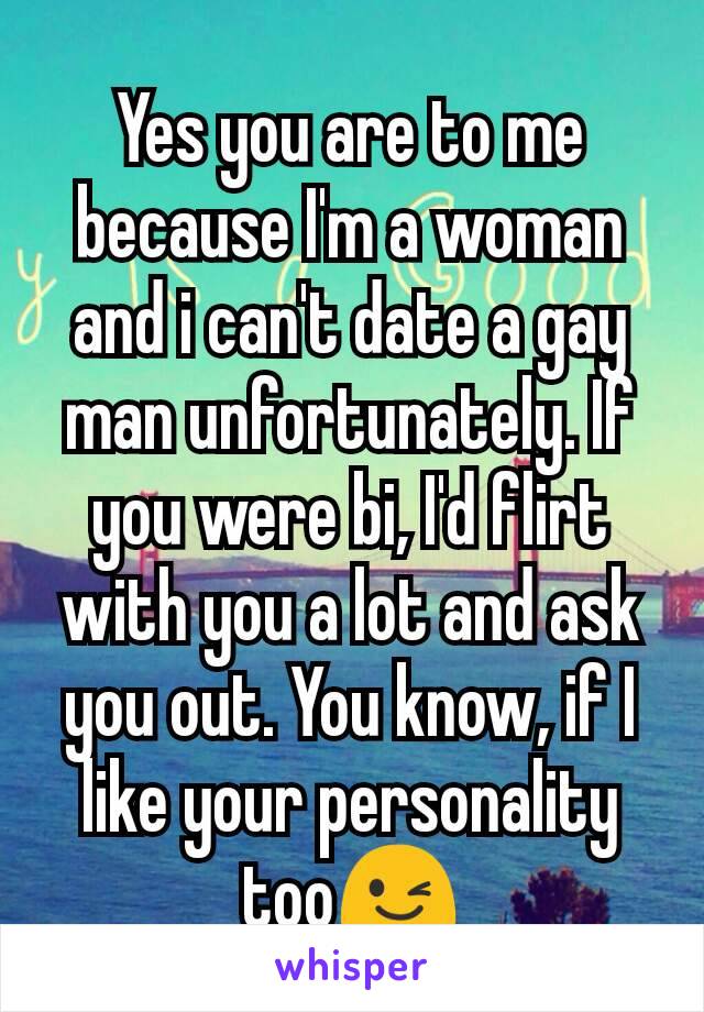 Yes you are to me because I'm a woman and i can't date a gay man unfortunately. If you were bi, I'd flirt with you a lot and ask you out. You know, if I like your personality too😉