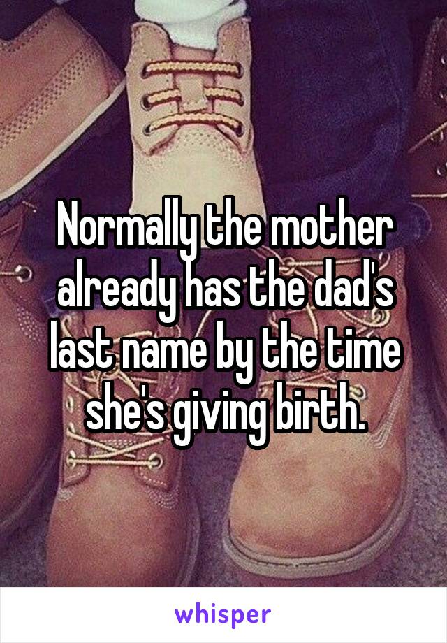 Normally the mother already has the dad's last name by the time she's giving birth.