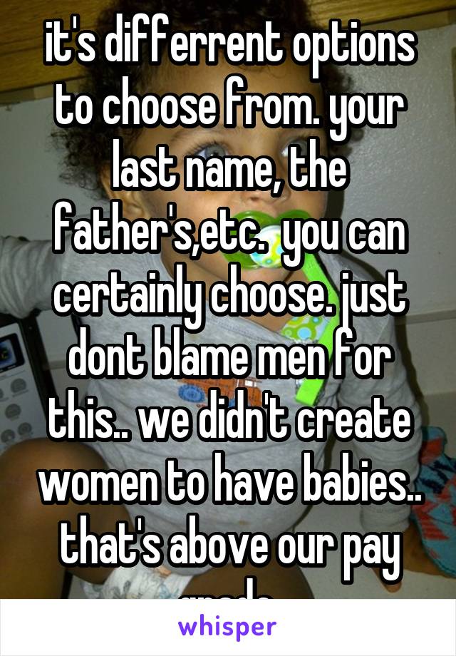 it's differrent options to choose from. your last name, the father's,etc.  you can certainly choose. just dont blame men for this.. we didn't create women to have babies.. that's above our pay grade 