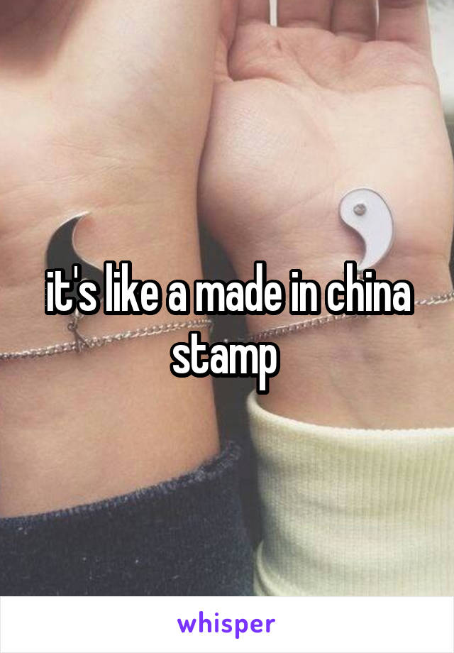 it's like a made in china stamp 