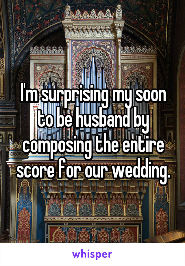I'm surprising my soon to be husband by composing the entire score for our wedding.