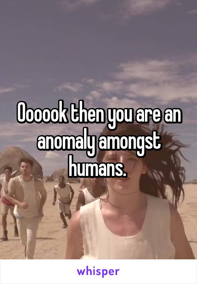 Oooook then you are an anomaly amongst humans. 